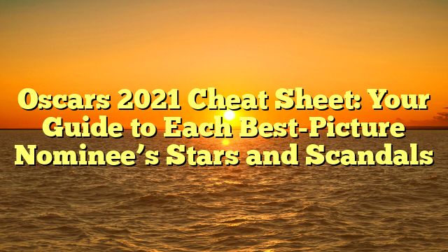Oscars 2021 Cheat Sheet: Your Guide to Each Best-Picture Nominee’s Stars and Scandals 